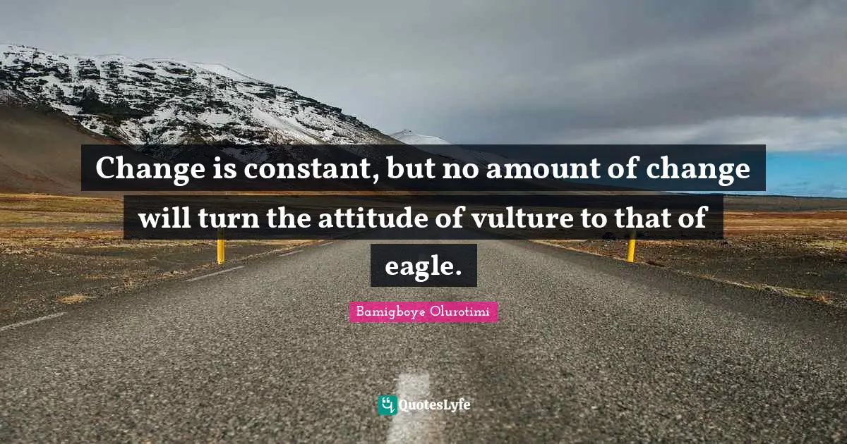 Change is constant, but no amount of change will turn the attitude of vulture to that of eagle.