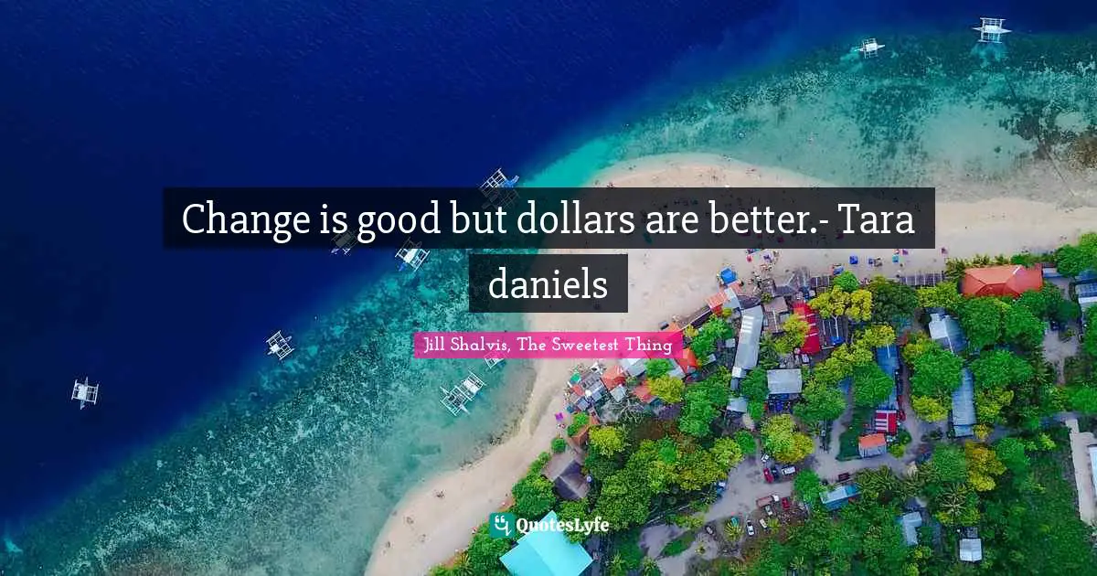 Change is good but dollars are better.- Tara daniels