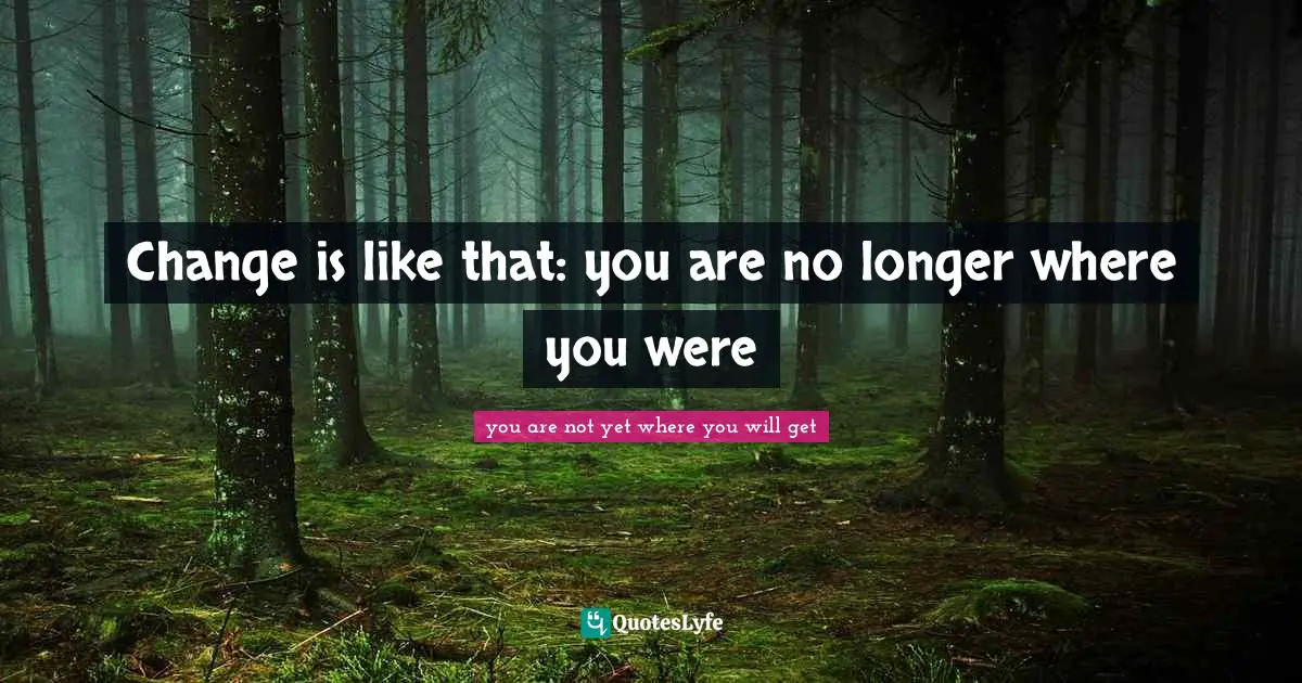 Change is like that: you are no longer where you were