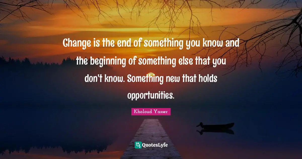 Change is the end of something you know and the beginning of something else that you don't know. Something new that holds opportunities.