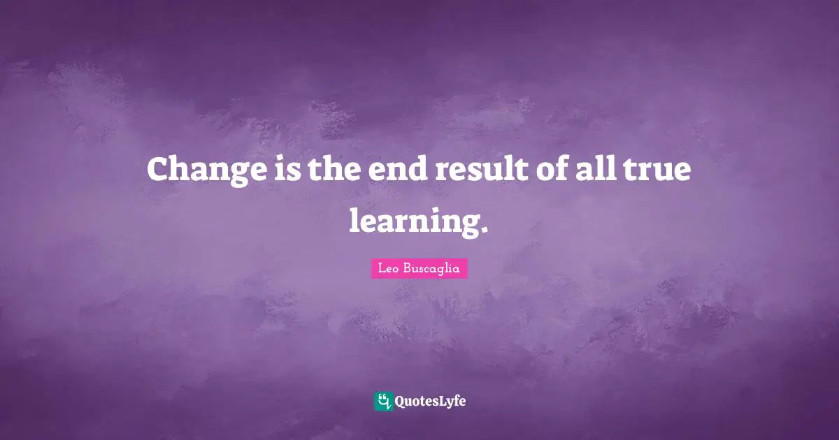 Leo Buscaglia Quotes: "Change is the end result of all true learning."