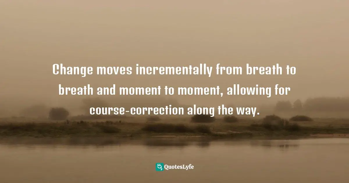 Course Correction Quotes: "Change moves incrementally from breath to breath and moment to moment, allowing for course-correction along the way."