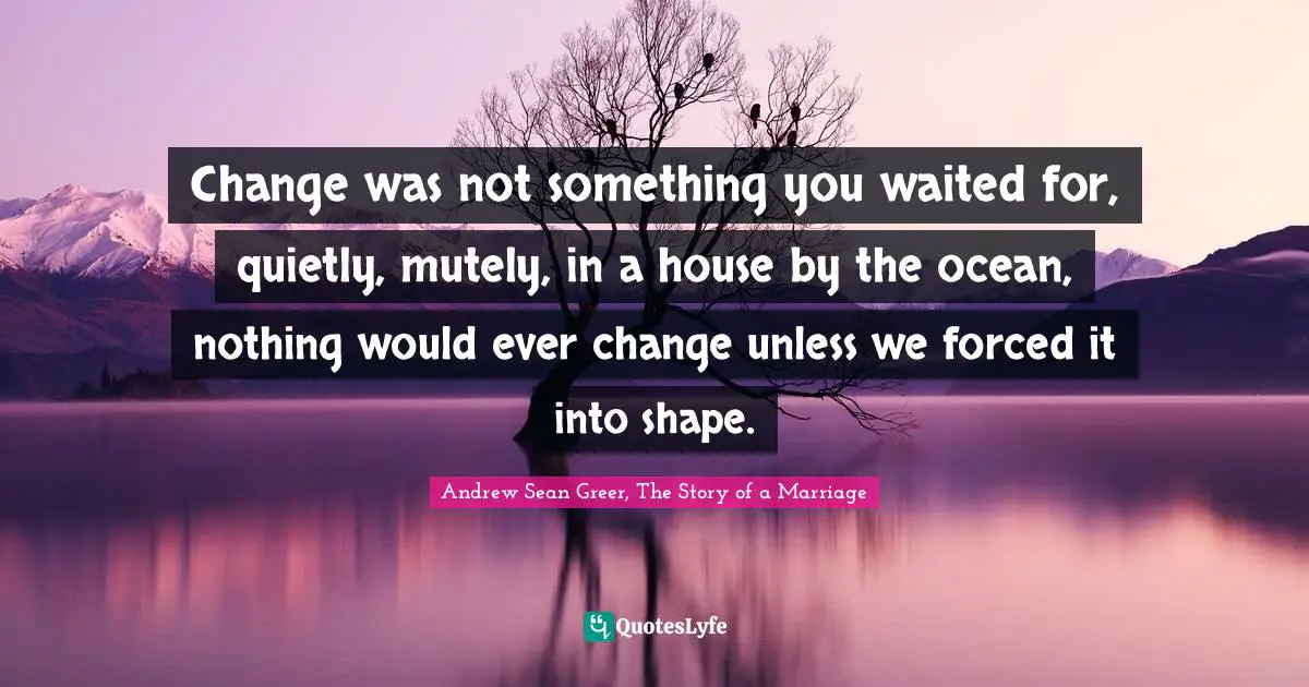 Change Was Not Something You Waited For, Quietly, Mutely, In A House B... Quote By Andrew Sean Greer, The Story Of A Marriage - Quoteslyfe