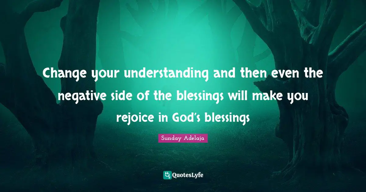 Change your understanding and then even the negative side of the blessings will make you rejoice in God’s blessings