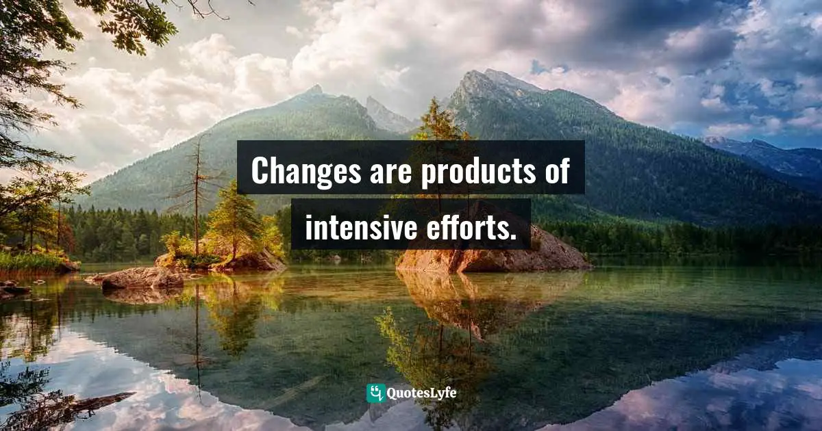 Changes are products of intensive efforts.