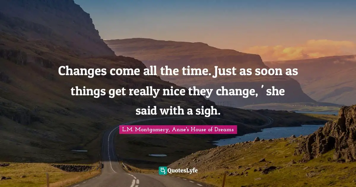 Changes come all the time. Just as soon as things get really nice they change, ' she said with a sigh.