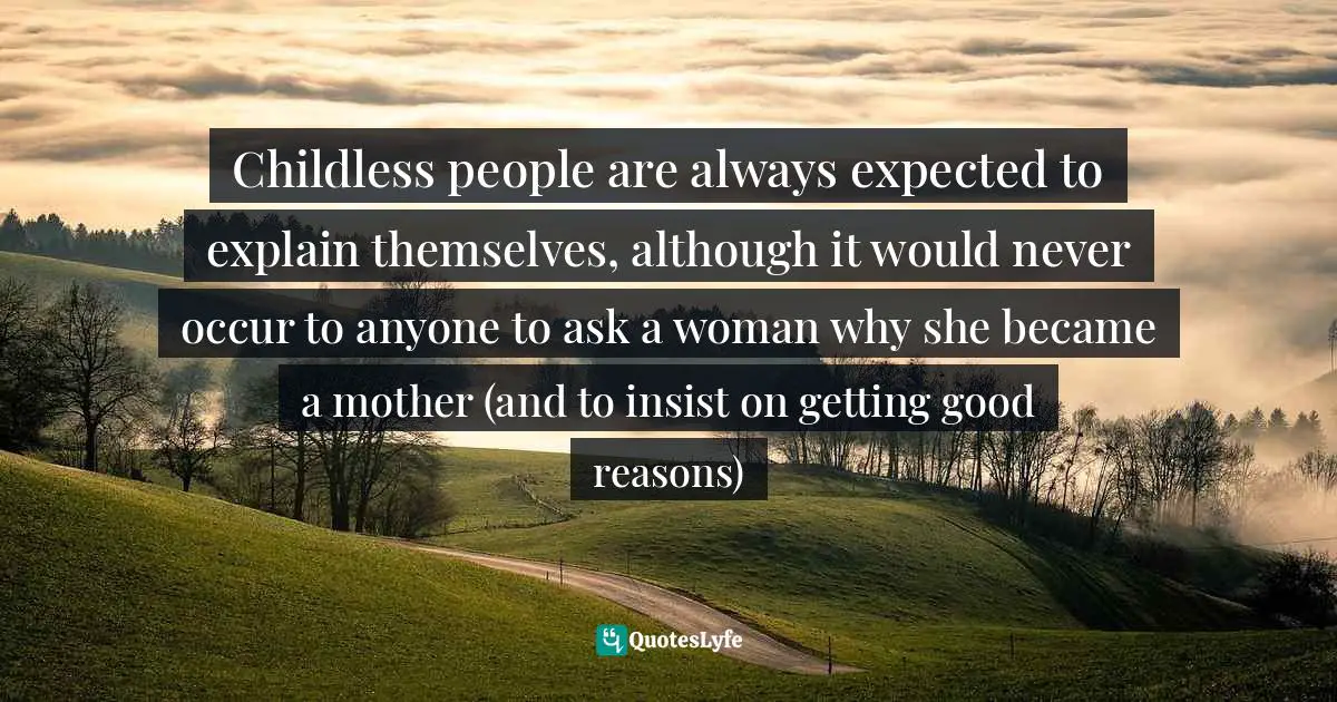 Childless people are always expected to explain themselves, although it would never occur to anyone to ask a woman why she became a mother (and to insist on getting good reasons)