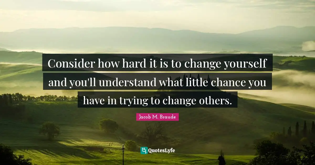 Consider how hard it is to change yourself and you'll understand what little chance you have in trying to change others.