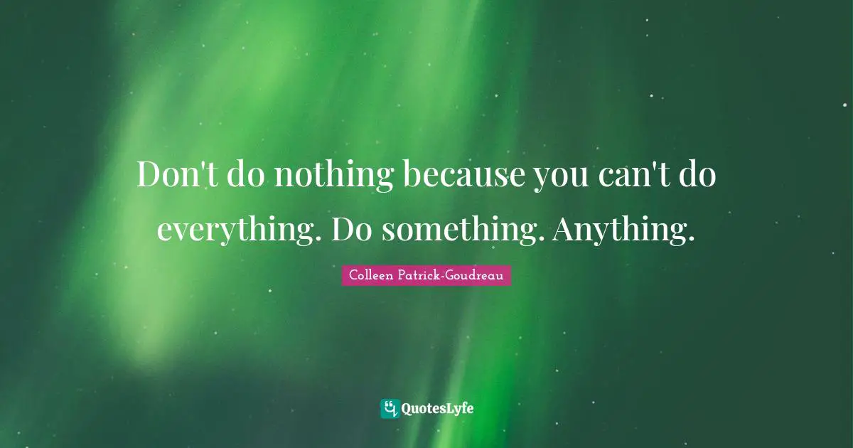 Don't do nothing because you can't do everything. Do something. Anything.
