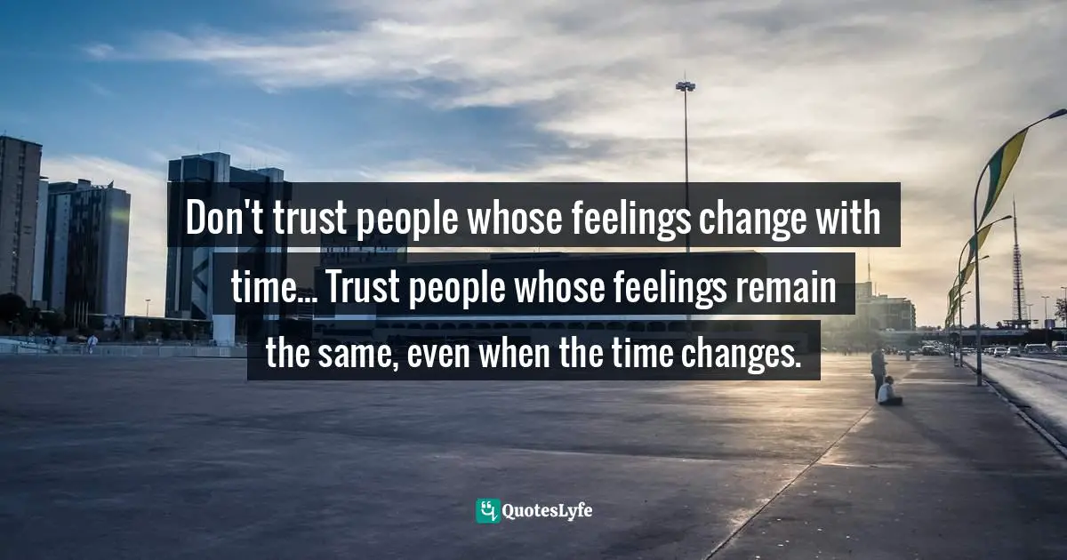 Don't trust people whose feelings change with time... Trust people whose feelings remain the same, even when the time changes.