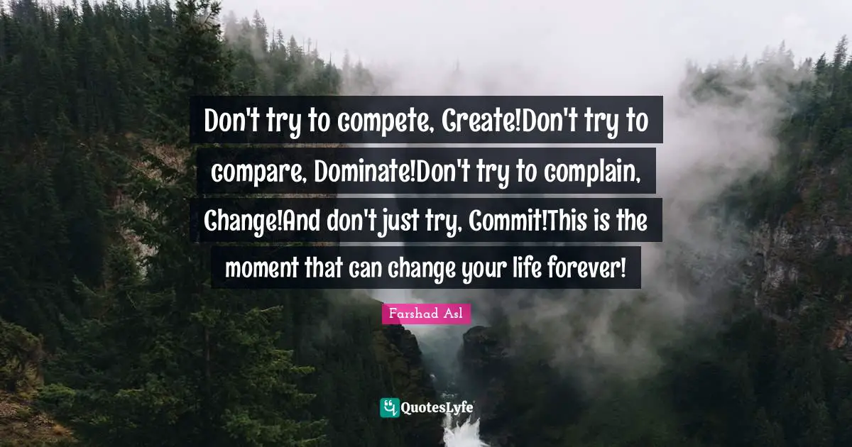 Don't try to compete, Create!Don't try to compare, Dominate!Don't try to complain, Change!And don't just try, Commit!This is the moment that can change your life forever!
