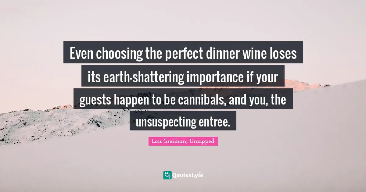 Even choosing the perfect dinner wine loses its earth-shattering importance if your guests happen to be cannibals, and you, the unsuspecting entree.