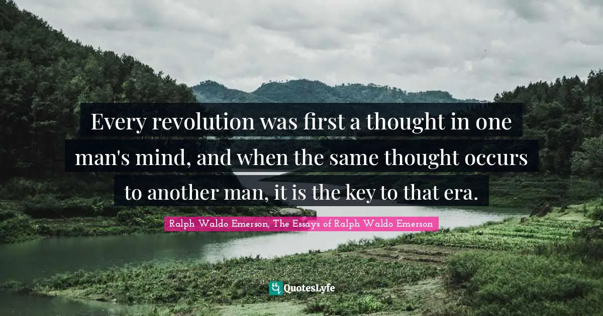 Every revolution was first a thought in one man's mind, and when the same thought occurs to another man, it is the key to that era.