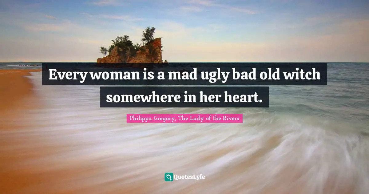 Every woman is a mad ugly bad old witch somewhere in her heart.
