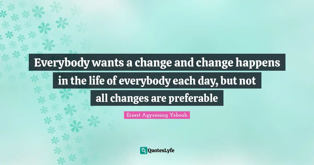 Everybody wants a change and change happens in the life of everybody each day, but not all changes are preferable