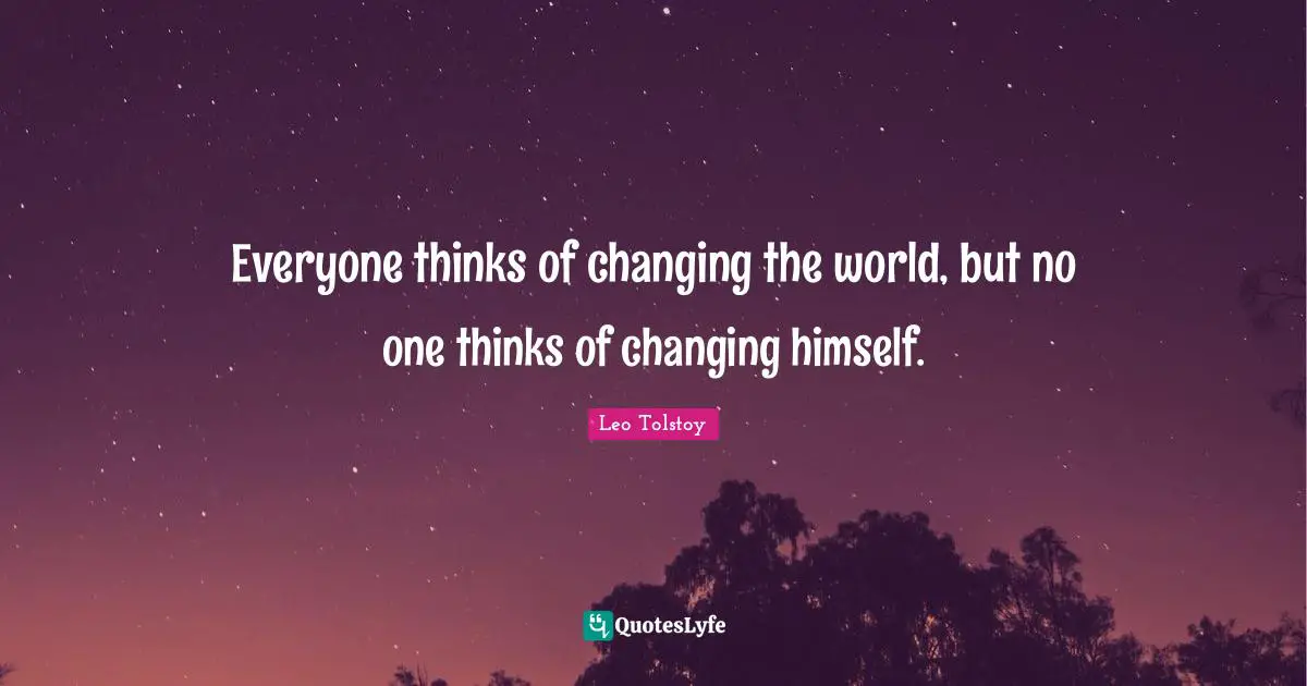 Everyone thinks of changing the world, but no one thinks of changing himself.