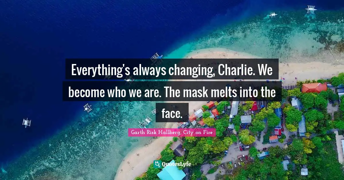 Everything's always changing, Charlie. We become who we are. The mask melts into the face.