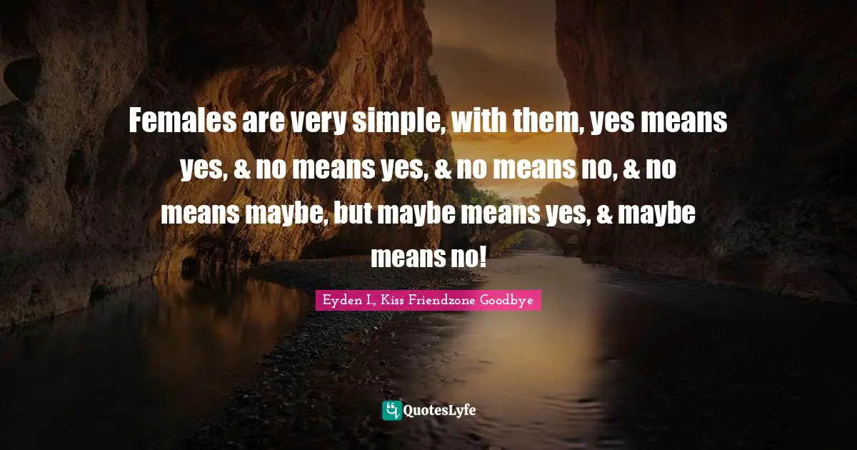 Females are very simple, with them, yes means yes, & no means yes, & no means no, & no means maybe, but maybe means yes, & maybe means no!