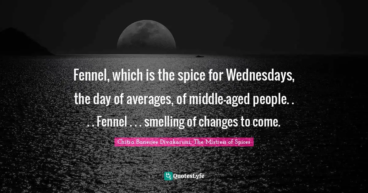 Chitra Banerjee Divakaruni, The Mistress Of Spices Quotes: "Fennel, which is the spice for Wednesdays, the day of averages, of middle-aged people. . . . Fennel . . . smelling of changes to come."