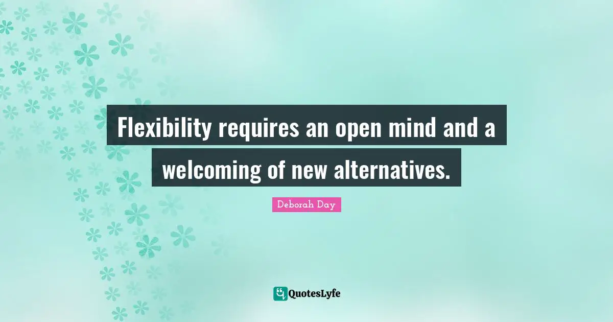 Flexibility requires an open mind and a welcoming of new alternatives.