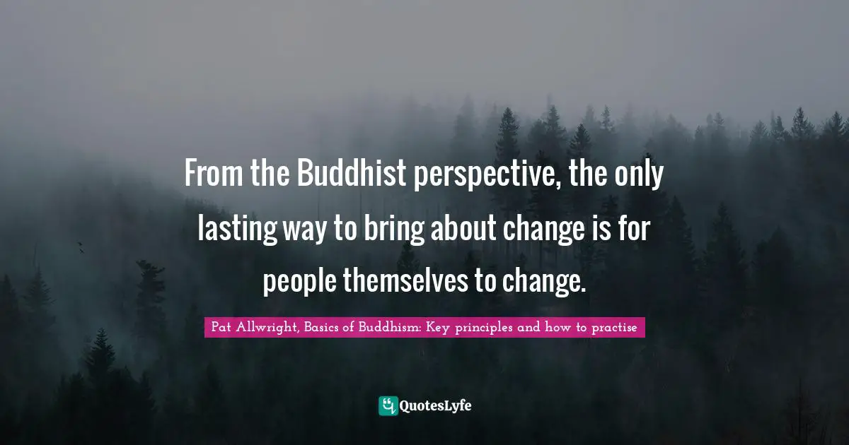 From the Buddhist perspective, the only lasting way to bring about change is for people themselves to change.