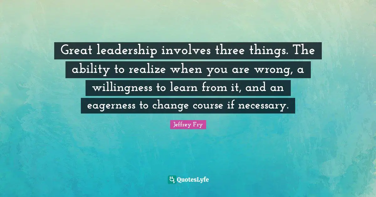 Involves Quotes: "Great leadership involves three things. The ability to realize when you are wrong, a willingness to learn from it, and an eagerness to change course if necessary."