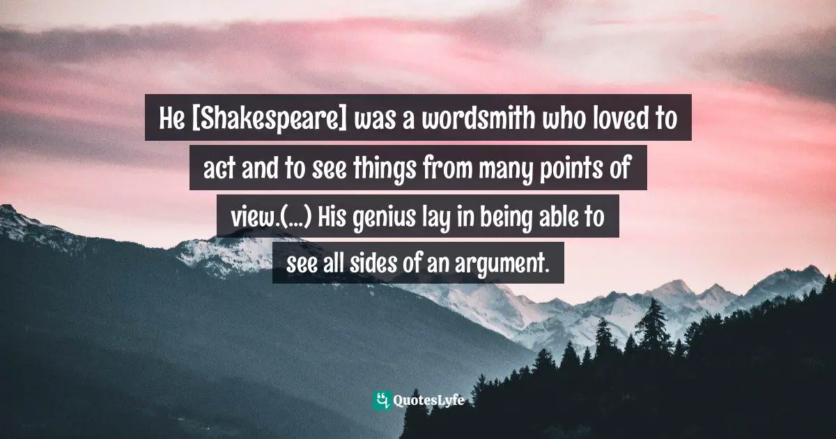 He [Shakespeare] was a wordsmith who loved to act and to see things from many points of view.(...) His genius lay in being able to see all sides of an argument.