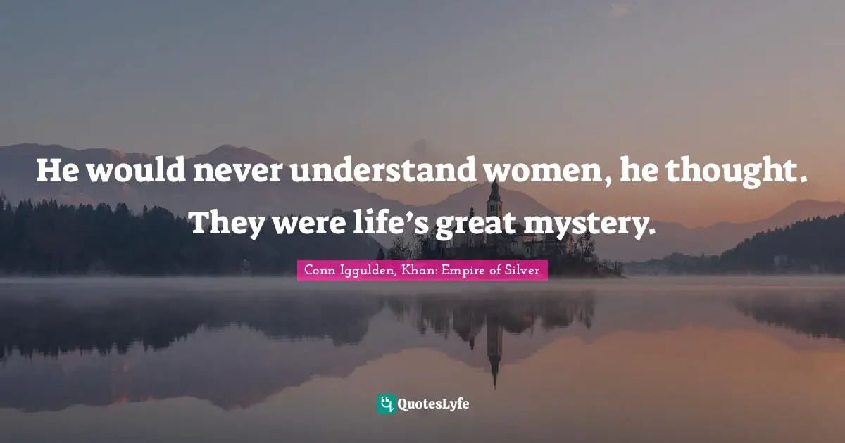 Conn Iggulden, Khan: Empire Of Silver Quotes: "He would never understand women, he thought. They were life’s great mystery."