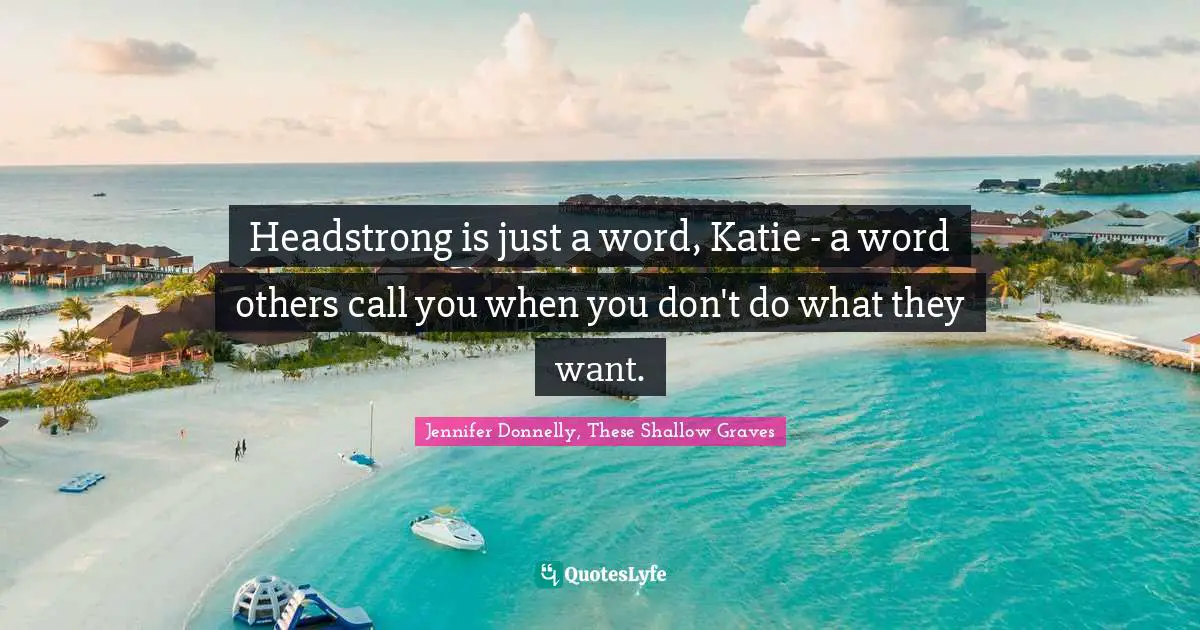 Headstrong Quotes: "Headstrong is just a word, Katie - a word others call you when you don't do what they want."