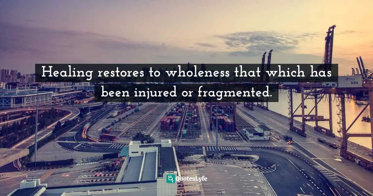 Healing restores to wholeness that which has been injured or fragmented.