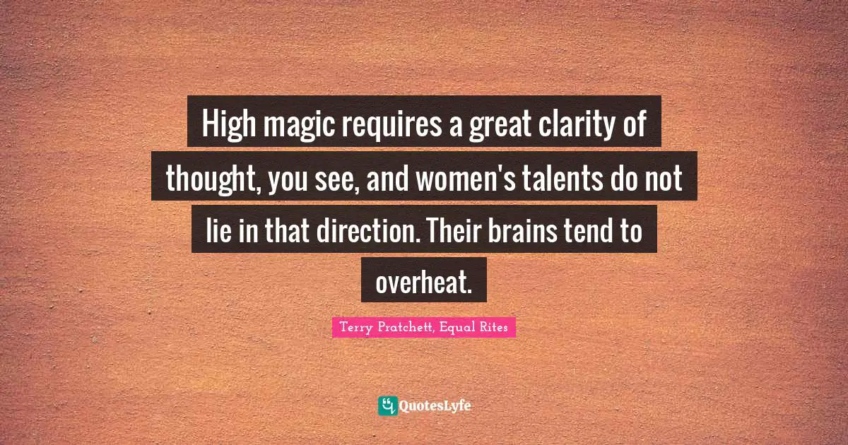 High magic requires a great clarity of thought, you see, and women's talents do not lie in that direction. Their brains tend to overheat.