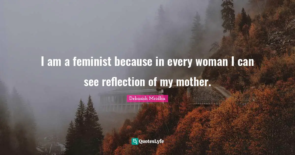 I am a feminist because in every woman I can see reflection of my mother.