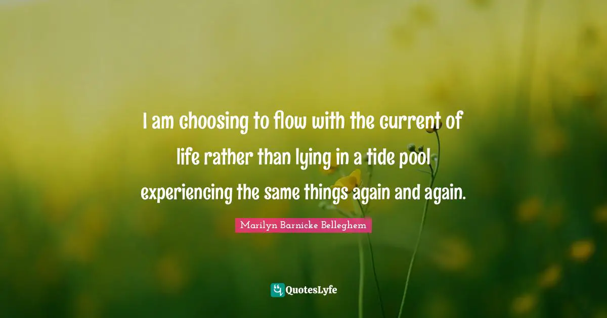 I am choosing to flow with the current of life rather than lying in a tide pool experiencing the same things again and again.