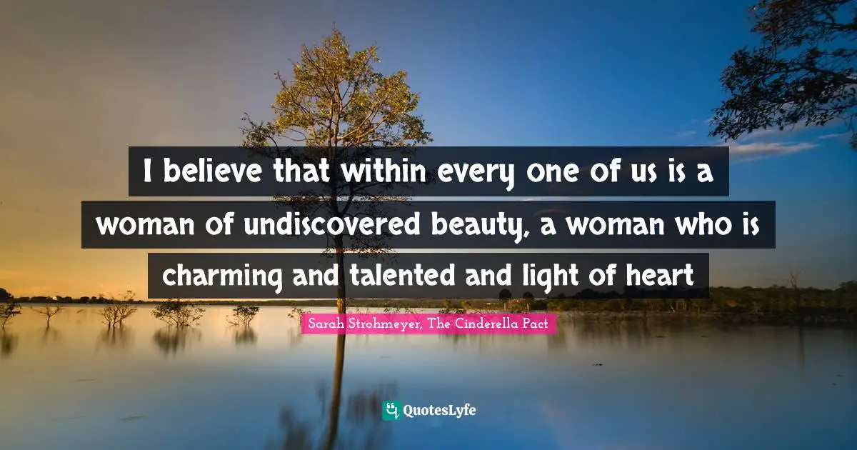 I believe that within every one of us is a woman of undiscovered beauty, a woman who is charming and talented and light of heart