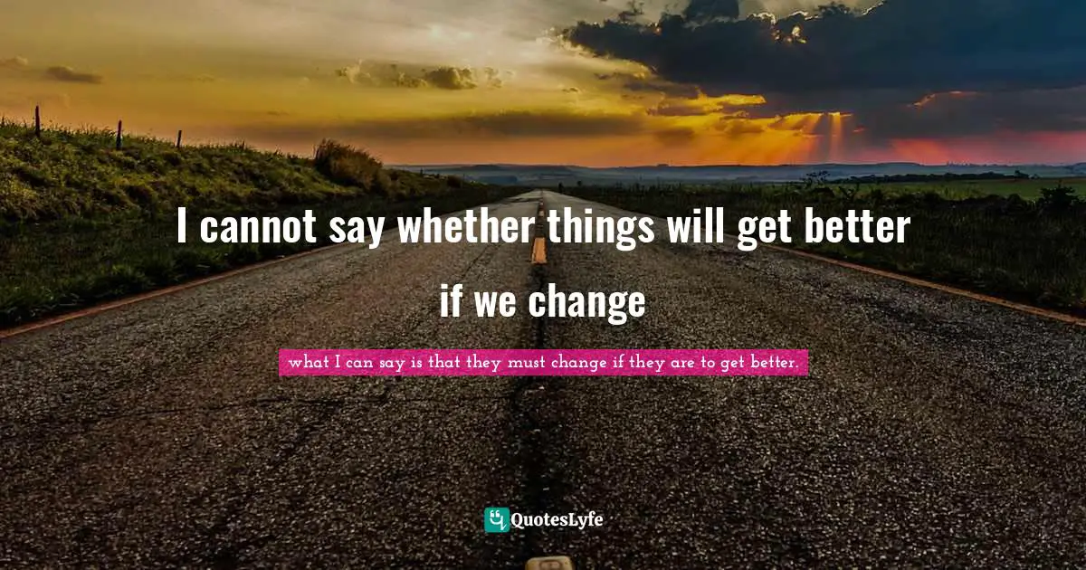 I cannot say whether things will get better if we change