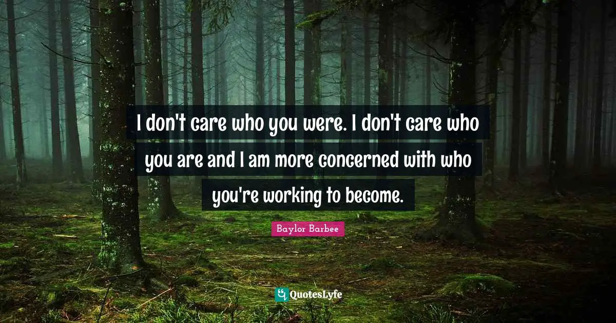 I don't care who you were. I don't care who you are and I am more concerned with who you're working to become.