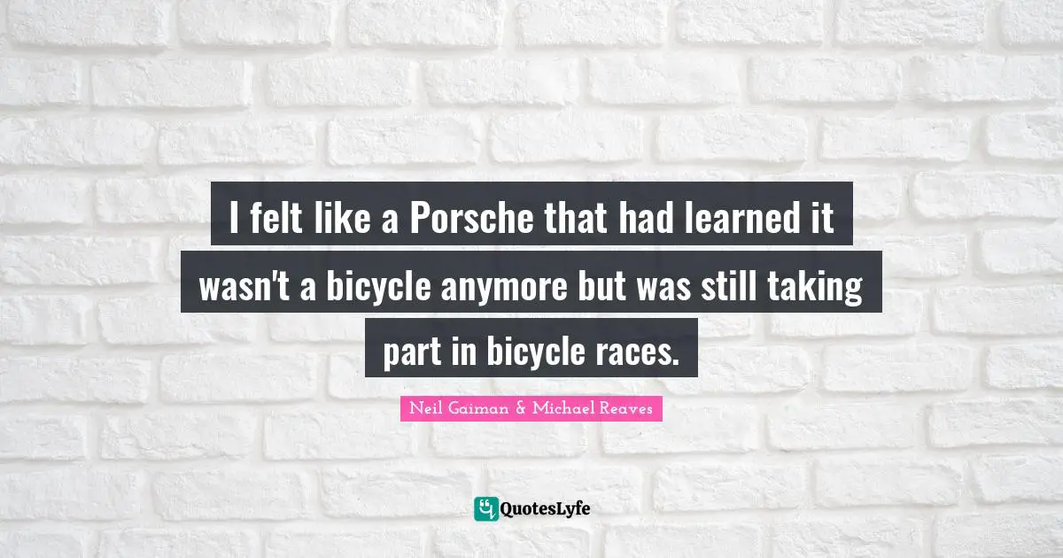 Expanded Quotes: "I felt like a Porsche that had learned it wasn't a bicycle anymore but was still taking part in bicycle races."