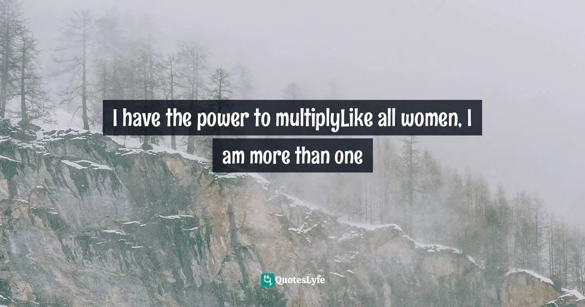 I have the power to multiplyLike all women, I am more than one
