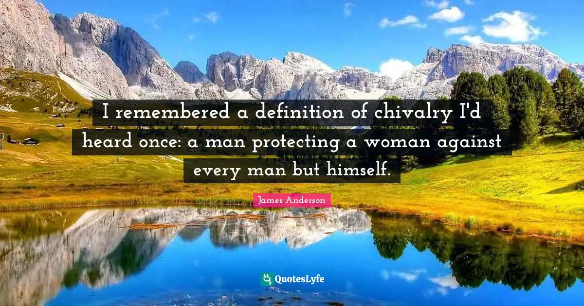 I remembered a definition of chivalry I'd heard once: a man protecting a woman against every man but himself.