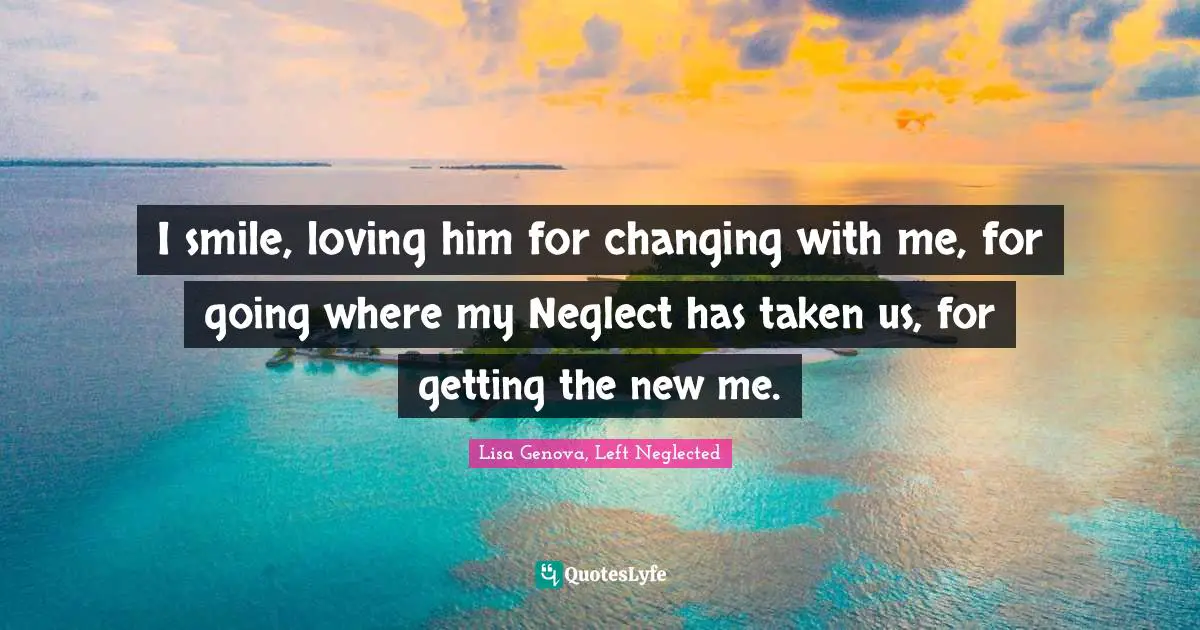I smile, loving him for changing with me, for going where my Neglect has taken us, for getting the new me.