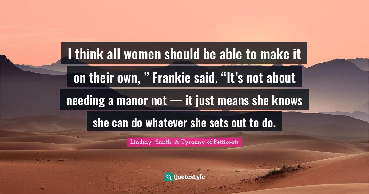 I think all women should be able to make it on their own, ” Frankie said. “It’s not about needing a manor not — it just means she knows she can do whatever she sets out to do.