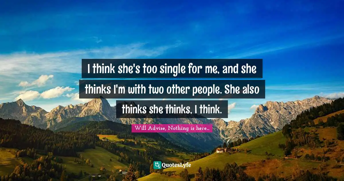 I think she's too single for me, and she thinks I'm with two other people. She also thinks she thinks, I think.