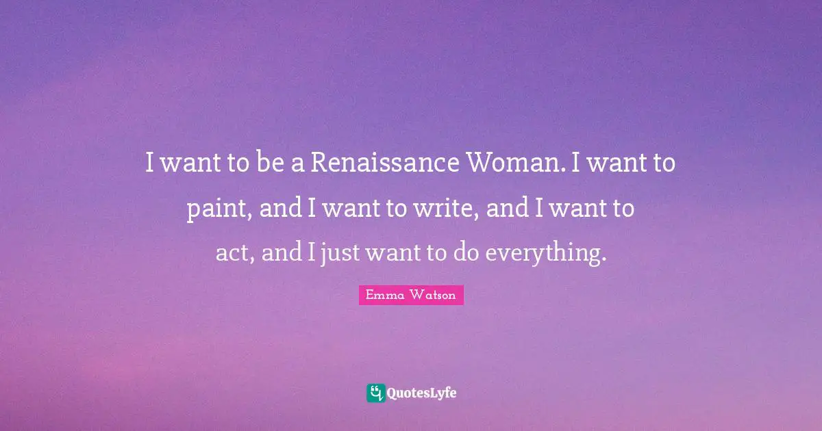 I want to be a Renaissance Woman. I want to paint, and I want to write, and I want to act, and I just want to do everything.