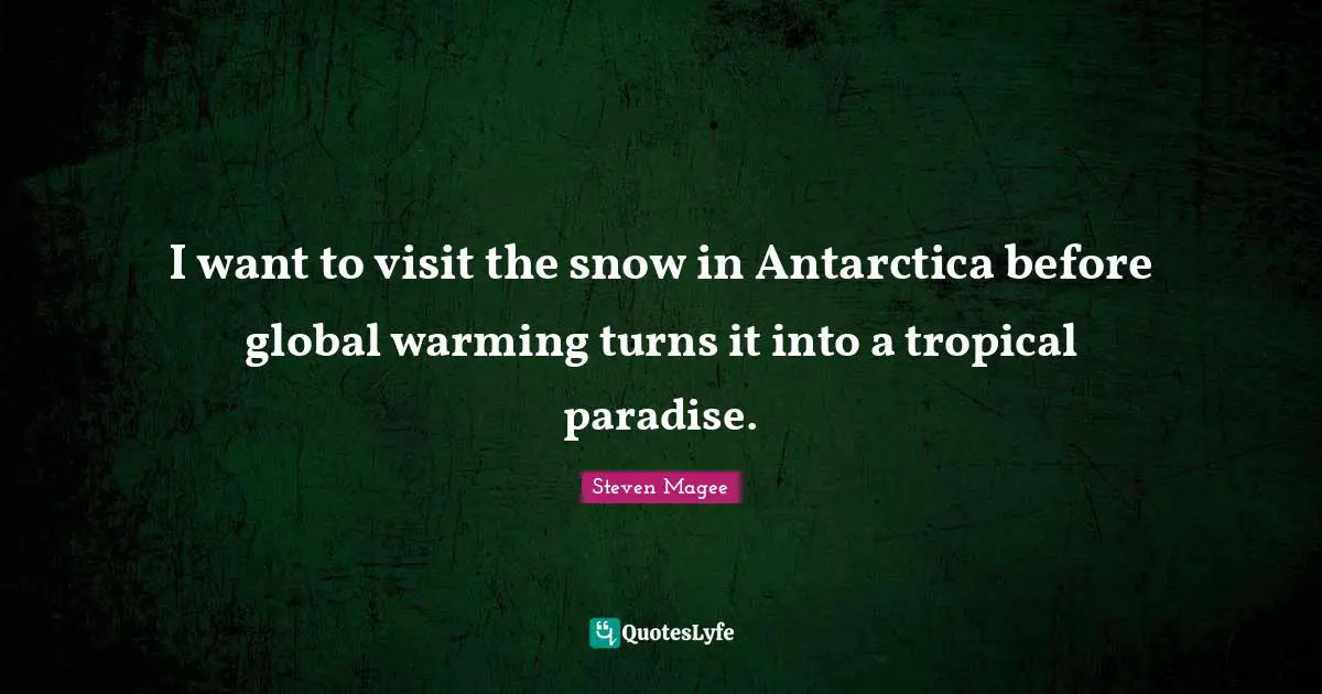 I want to visit the snow in Antarctica before global warming turns it into a tropical paradise.