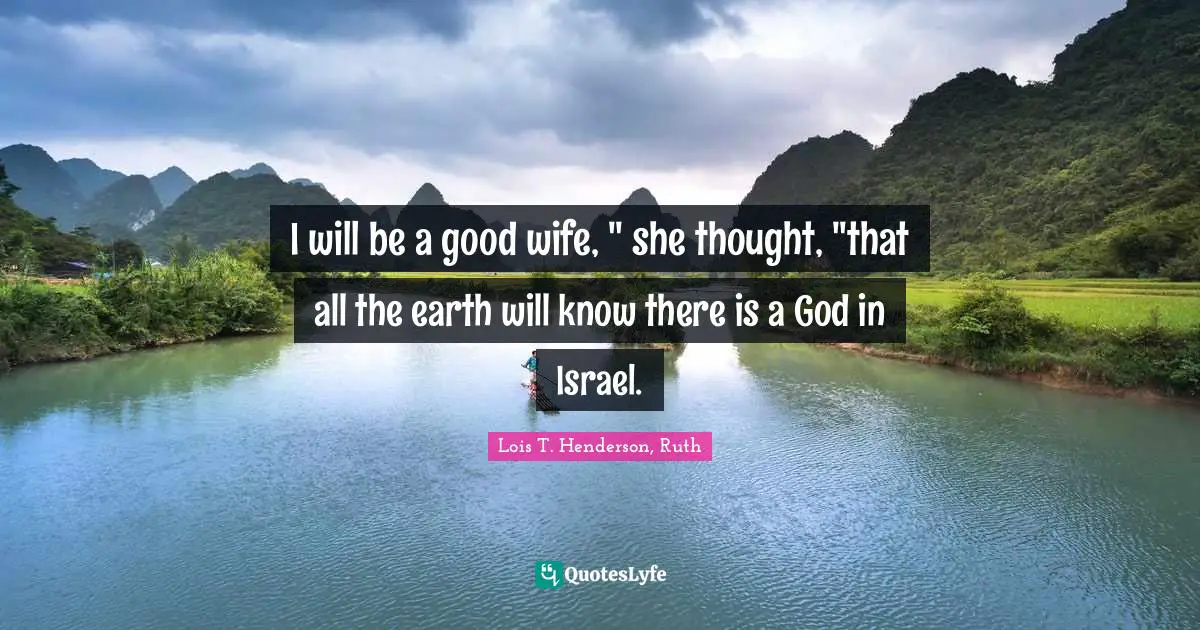 I will be a good wife, " she thought, "that all the earth will know there is a God in Israel.