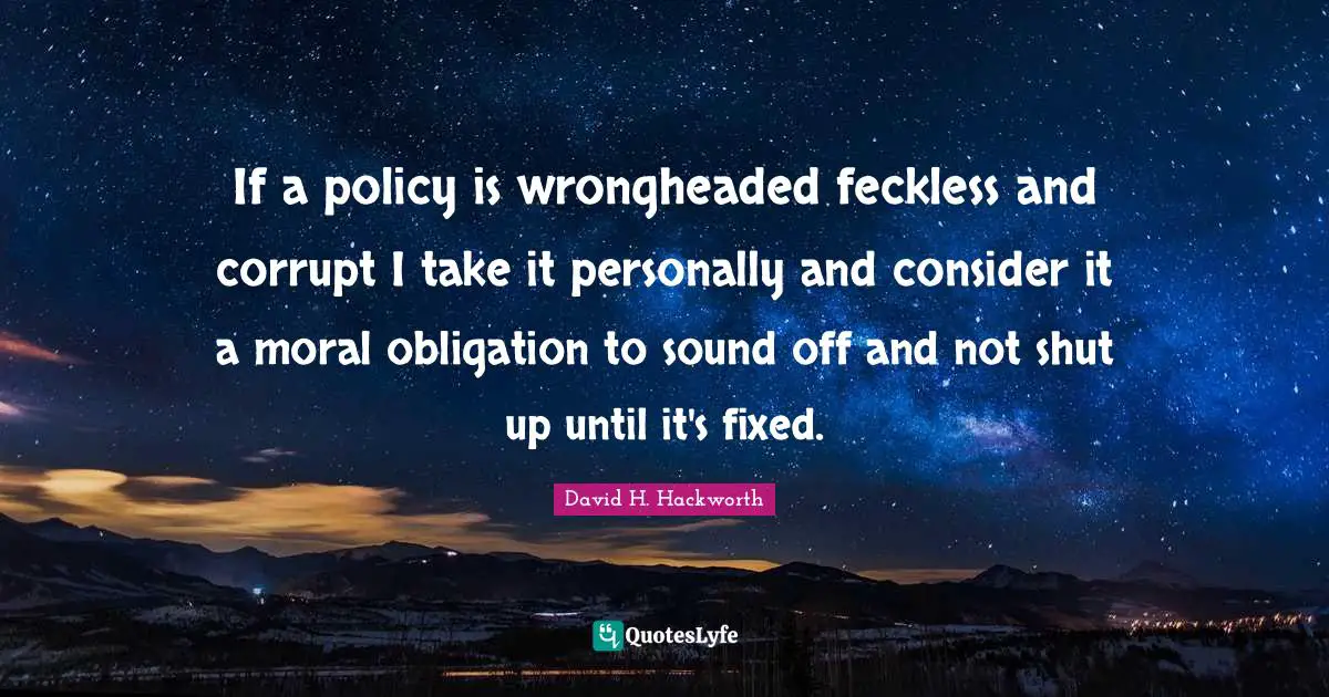 If a policy is wrongheaded feckless and corrupt I take it personally and consider it a moral obligation to sound off and not shut up until it's fixed.