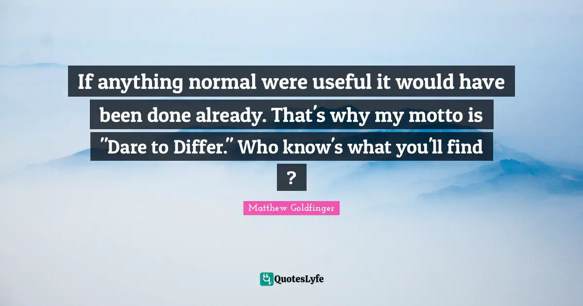 If anything normal were useful it would have been done already. That's why my motto is "Dare to Differ." Who know's what you'll find ?