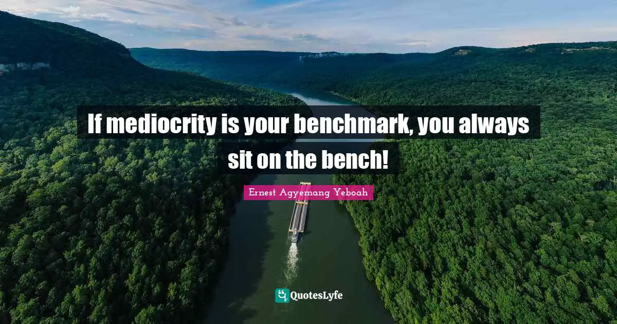 Make A Difference Quotes: "If mediocrity is your benchmark, you always sit on the bench!"