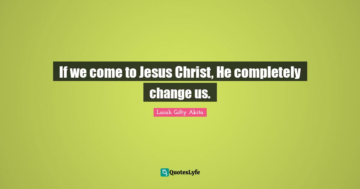 If we come to Jesus Christ, He completely change us.