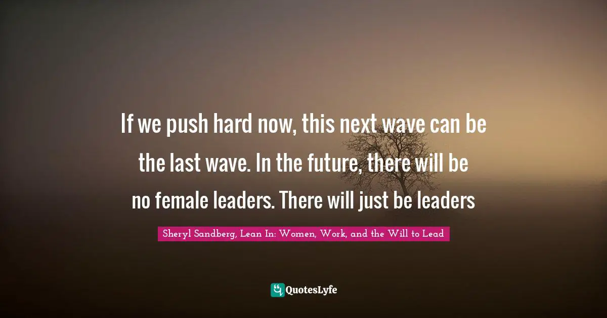 If we push hard now, this next wave can be the last wave. In the future, there will be no female leaders. There will just be leaders